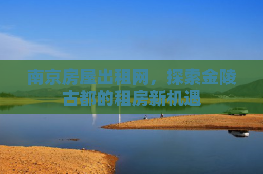 南京房屋出租网，探索金陵古都的租房新机遇
