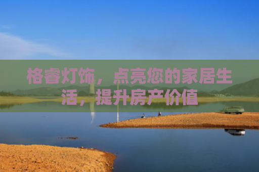 格睿灯饰，点亮您的家居生活，提升房产价值