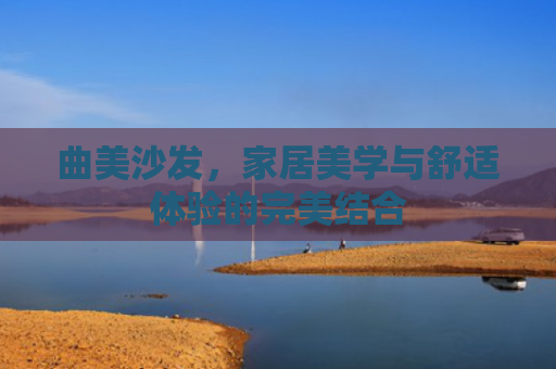 曲美沙发，家居美学与舒适体验的完美结合
