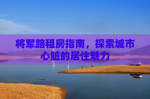 将军路租房指南，探索城市心脏的居住魅力
