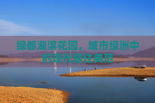 绿都湖滨花园，城市绿洲中的现代居住典范