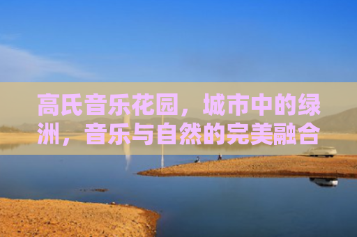 高氏音乐花园，城市中的绿洲，音乐与自然的完美融合