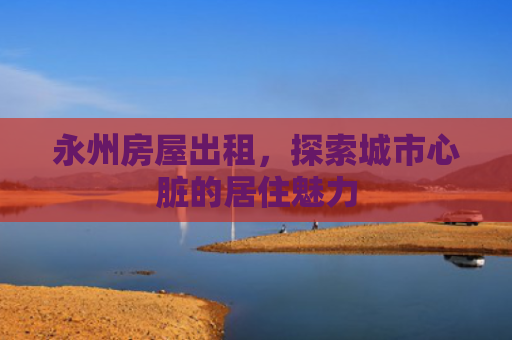 永州房屋出租，探索城市心脏的居住魅力