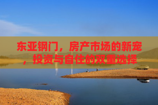 东亚钢门，房产市场的新宠，投资与自住的双重选择