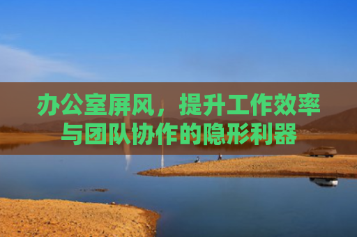 办公室屏风，提升工作效率与团队协作的隐形利器