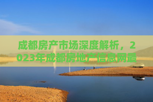 成都房产市场深度解析，2023年成都房地产信息网最新动态与投资指南