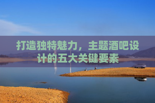 打造独特魅力，主题酒吧设计的五大关键要素