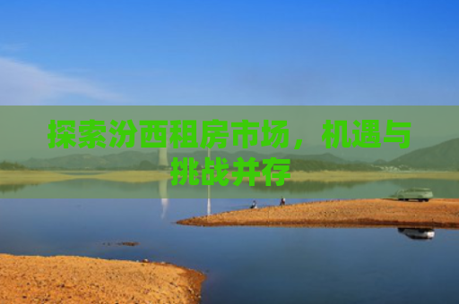 探索汾西租房市场，机遇与挑战并存