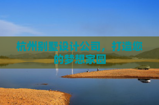 杭州别墅设计公司，打造您的梦想家园