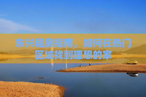 东兴租房指南，如何在热门区域找到理想的家