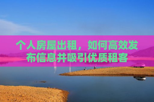 个人房屋出租，如何高效发布信息并吸引优质租客