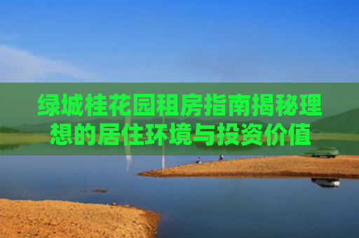 绿城桂花园租房指南揭秘理想的居住环境与投资价值