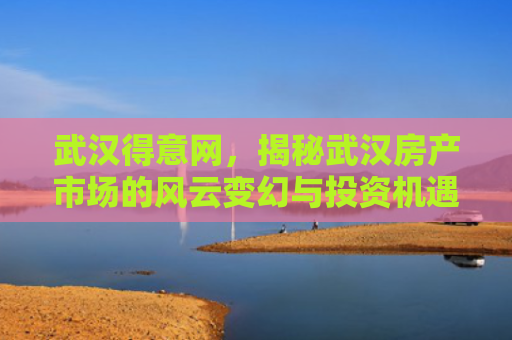 武汉得意网，揭秘武汉房产市场的风云变幻与投资机遇