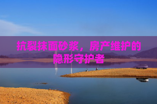 抗裂抹面砂浆，房产维护的隐形守护者