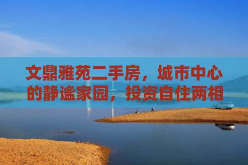 文鼎雅苑二手房，城市中心的静谧家园，投资自住两相宜