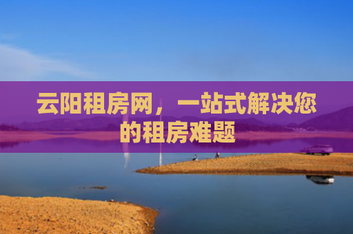 云阳租房网，一站式解决您的租房难题