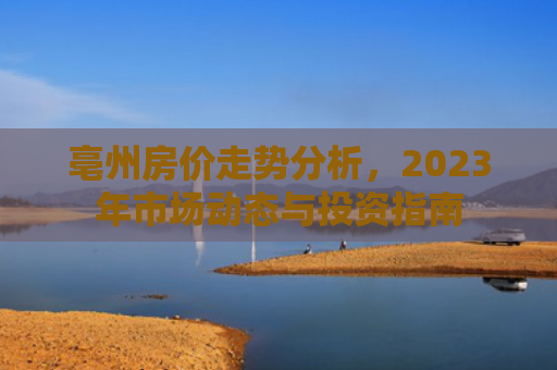 亳州房价走势分析，2023年市场动态与投资指南