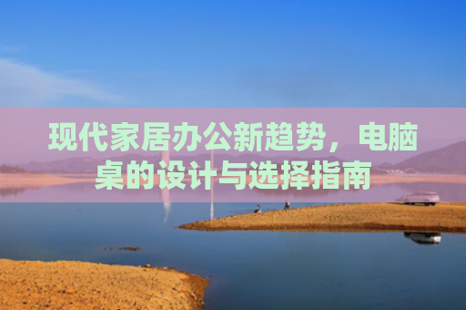 现代家居办公新趋势，电脑桌的设计与选择指南