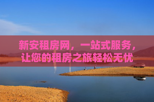 新安租房网，一站式服务，让您的租房之旅轻松无忧