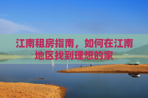 江南租房指南，如何在江南地区找到理想的家