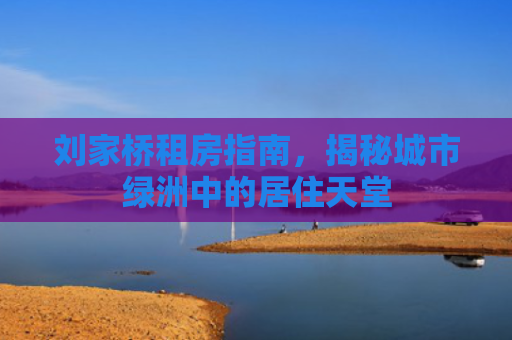 刘家桥租房指南，揭秘城市绿洲中的居住天堂