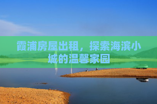 霞浦房屋出租，探索海滨小城的温馨家园