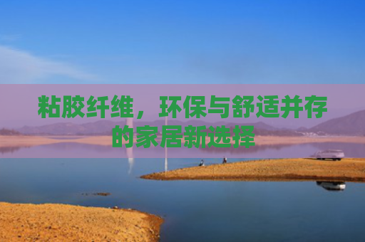 粘胶纤维，环保与舒适并存的家居新选择