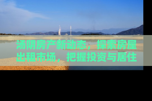 汤阴房产新动态，探索房屋出租市场，把握投资与居住新机遇