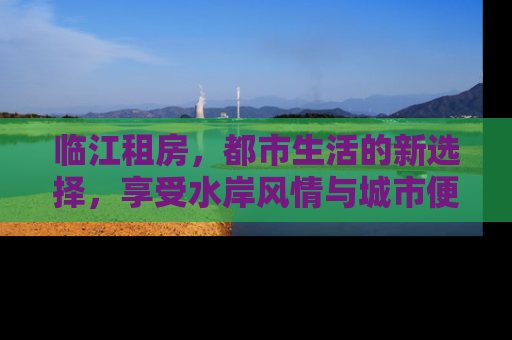 临江租房，都市生活的新选择，享受水岸风情与城市便利的完美融合