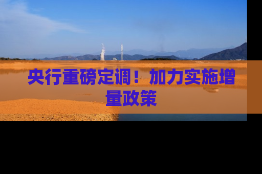 央行重磅定调！加力实施增量政策