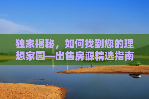 独家揭秘，如何找到您的理想家园—出售房源精选指南