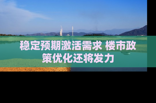 稳定预期激活需求 楼市政策优化还将发力