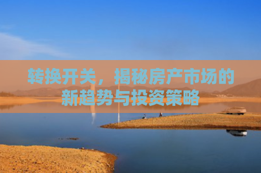 转换开关，揭秘房产市场的新趋势与投资策略