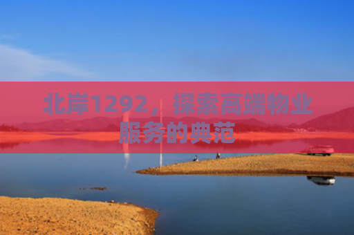 北岸1292，探索高端物业服务的典范