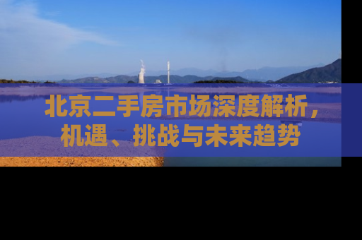 北京二手房市场深度解析，机遇、挑战与未来趋势