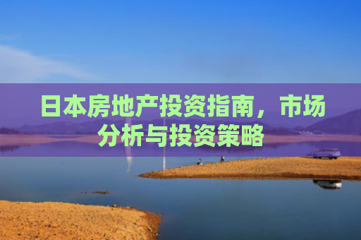 日本房地产投资指南，市场分析与投资策略