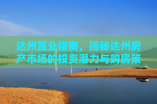 达州置业指南，揭秘达州房产市场的投资潜力与购房策略