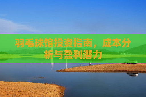 羽毛球馆投资指南，成本分析与盈利潜力