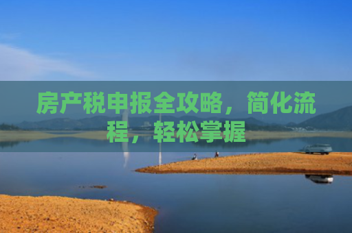 房产税申报全攻略，简化流程，轻松掌握