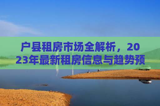 户县租房市场全解析，2023年最新租房信息与趋势预测