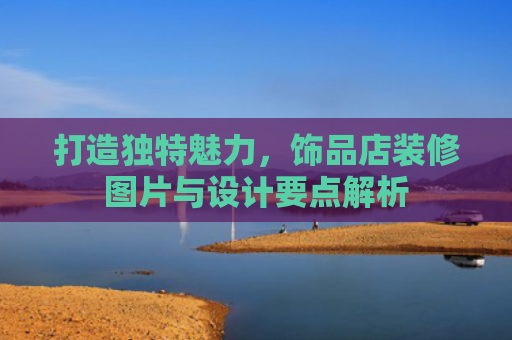 打造独特魅力，饰品店装修图片与设计要点解析