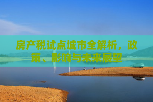 房产税试点城市全解析，政策、影响与未来展望