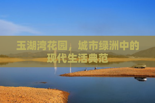 玉湖湾花园，城市绿洲中的现代生活典范