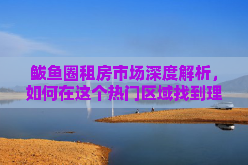 鲅鱼圈租房市场深度解析,如何在这个热门区域找到理想的家 鲅鱼圈租房市场深度解析,如何在这个热门区域找到理想的家