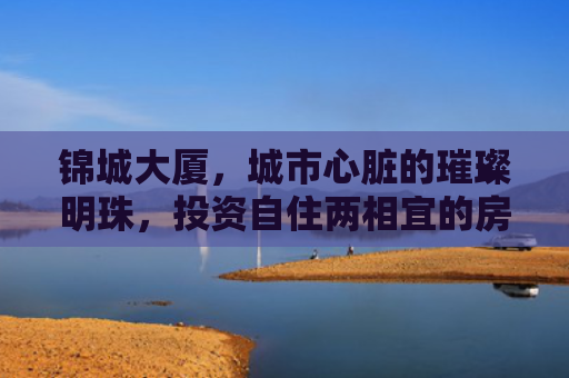 锦城大厦，城市心脏的璀璨明珠，投资自住两相宜的房产新宠