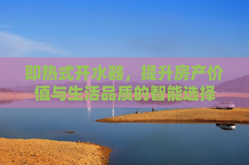 即热式开水器，提升房产价值与生活品质的智能选择