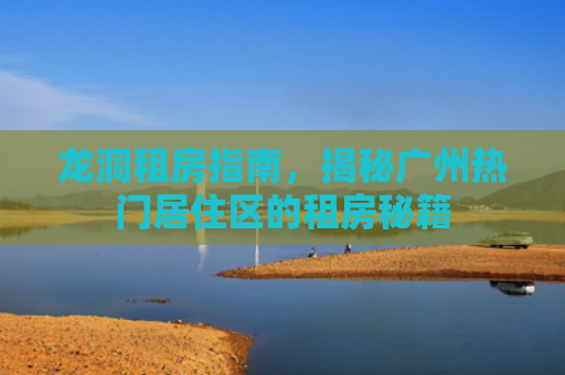 龙洞租房指南，揭秘广州热门居住区的租房秘籍