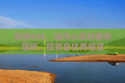 安桥606，城市心脏的奢华居所，投资自住两相宜