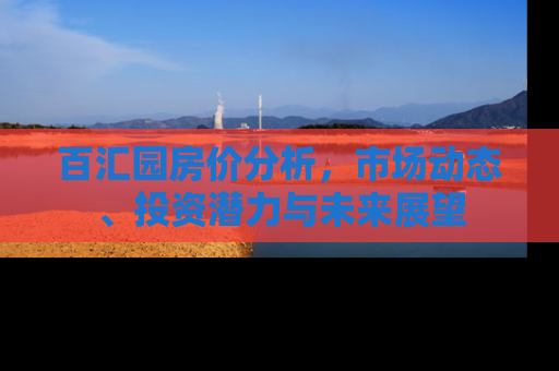百汇园房价分析，市场动态、投资潜力与未来展望