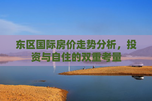 东区国际房价走势分析，投资与自住的双重考量